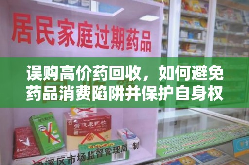 洛阳误购高价药回收，如何避免药品消费陷阱并保护自身权益