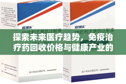 洛阳探索未来医疗趋势，免疫治疗药回收价格与健康产业的革新