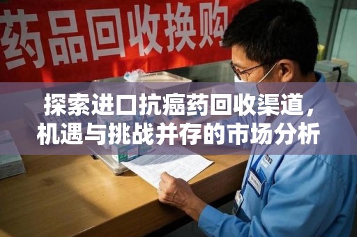 洛阳探索进口抗癌药回收渠道，机遇与挑战并存的市场分析