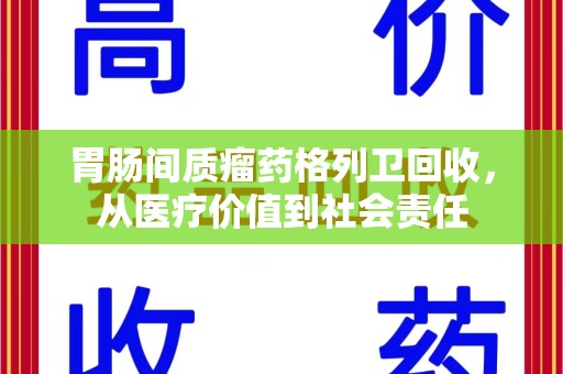 洛阳胃肠间质瘤药格列卫回收，从医疗价值到社会责任