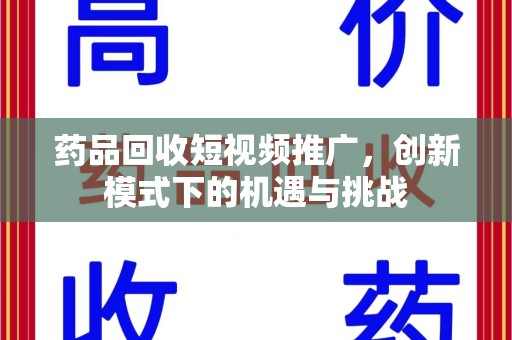洛阳药品回收短视频推广，创新模式下的机遇与挑战