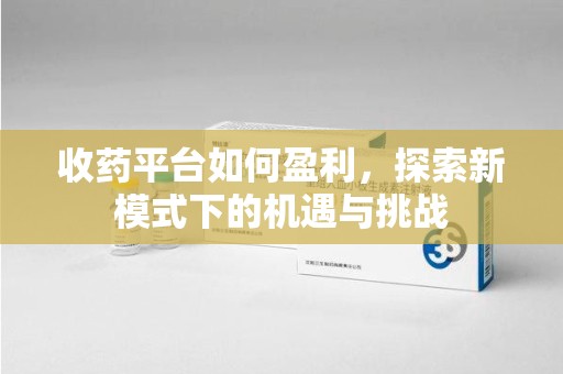洛阳收药平台如何盈利，探索新模式下的机遇与挑战
