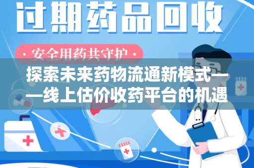 洛阳探索未来药物流通新模式——线上估价收药平台的机遇与挑战