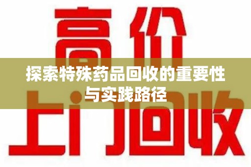 洛阳探索特殊药品回收的重要性与实践路径