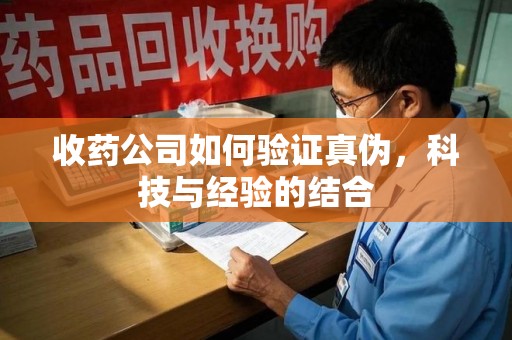 洛阳收药公司如何验证真伪，科技与经验的结合