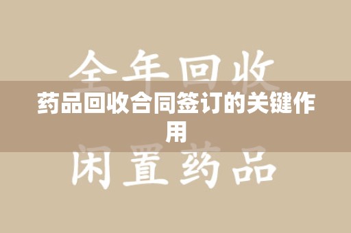 洛阳药品回收合同签订的关键作用