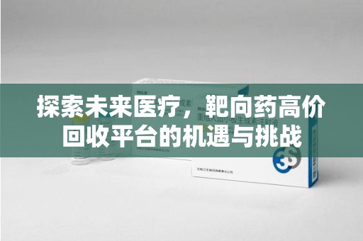 洛阳探索未来医疗，靶向药高价回收平台的机遇与挑战