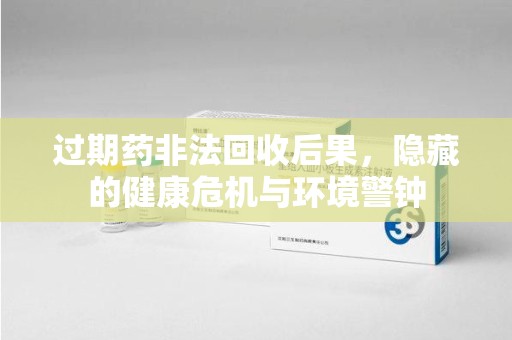 洛阳过期药非法回收后果，隐藏的健康危机与环境警钟
