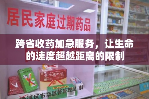 洛阳跨省收药加急服务，让生命的速度超越距离的限制