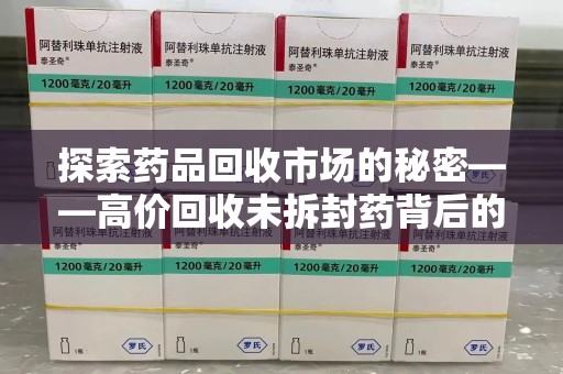 洛阳探索药品回收市场的秘密——高价回收未拆封药背后的商业逻辑与社会影响