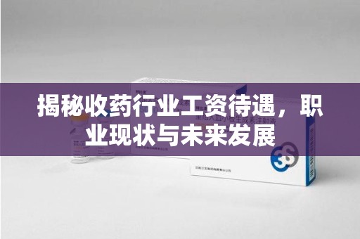 洛阳揭秘收药行业工资待遇，职业现状与未来发展