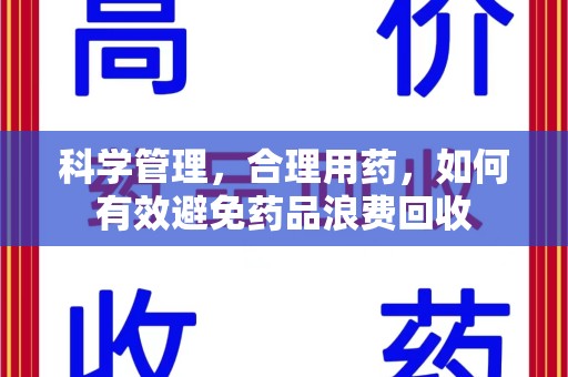 洛阳科学管理，合理用药，如何有效避免药品浪费回收