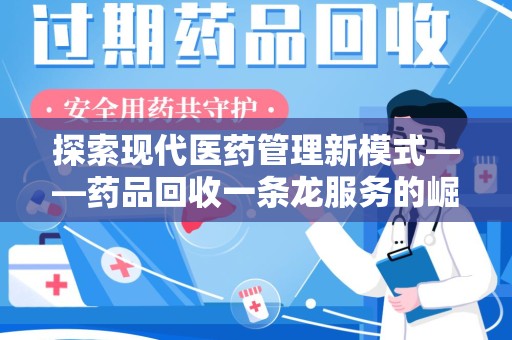 洛阳探索现代医药管理新模式——药品回收一条龙服务的崛起与未来