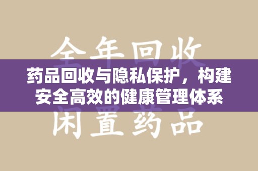 洛阳药品回收与隐私保护，构建安全高效的健康管理体系