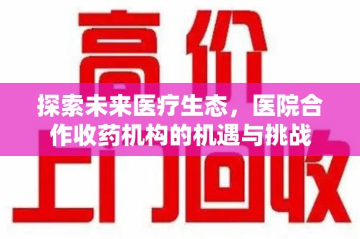 洛阳探索未来医疗生态，医院合作收药机构的机遇与挑战