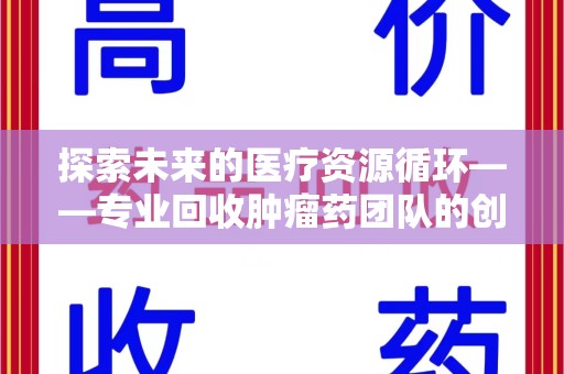 洛阳探索未来的医疗资源循环——专业回收肿瘤药团队的创新之路