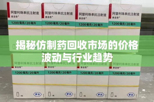洛阳揭秘仿制药回收市场的价格波动与行业趋势