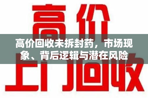 洛阳高价回收未拆封药，市场现象、背后逻辑与潜在风险