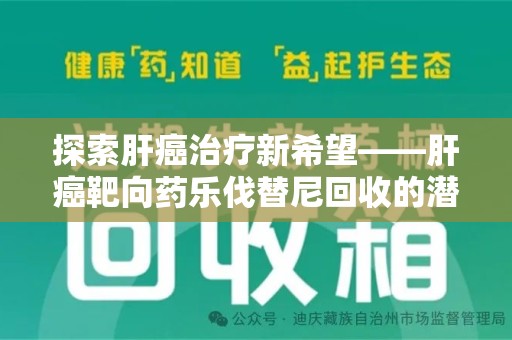 洛阳探索肝癌治疗新希望——肝癌靶向药乐伐替尼回收的潜力与价值