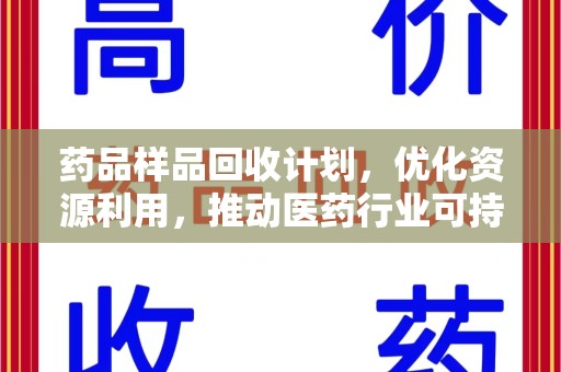 洛阳药品样品回收计划，优化资源利用，推动医药行业可持续发展