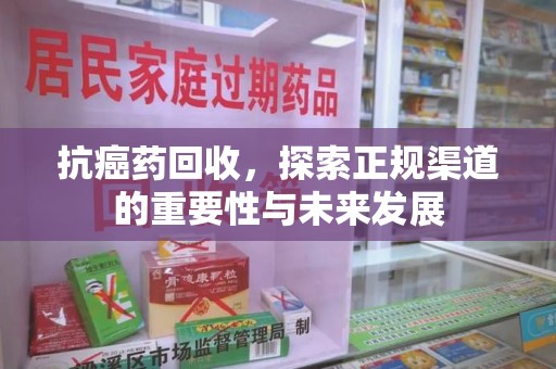 洛阳抗癌药回收，探索正规渠道的重要性与未来发展