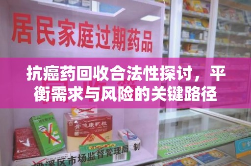 洛阳抗癌药回收合法性探讨，平衡需求与风险的关键路径