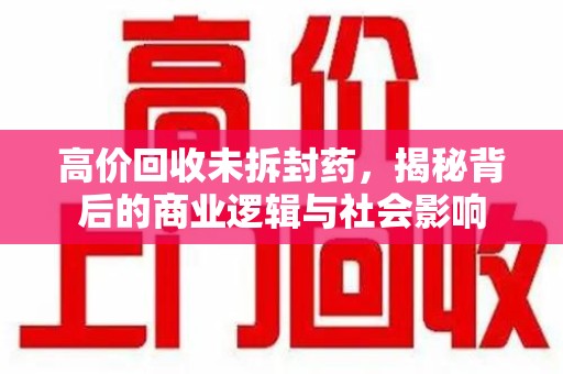 洛阳高价回收未拆封药，揭秘背后的商业逻辑与社会影响