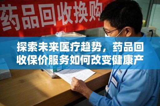 洛阳探索未来医疗趋势，药品回收保价服务如何改变健康产业