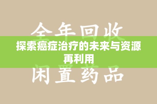 洛阳探索癌症治疗的未来与资源再利用