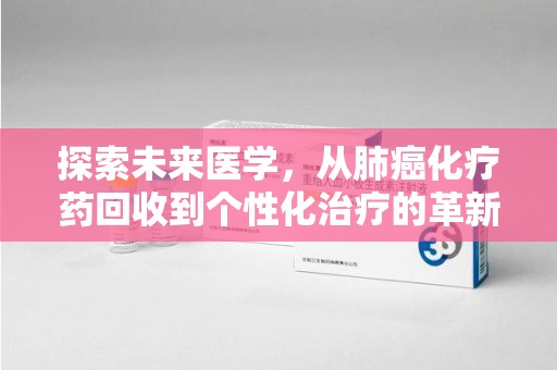 洛阳探索未来医学，从肺癌化疗药回收到个性化治疗的革新之路