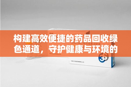 洛阳构建高效便捷的药品回收绿色通道，守护健康与环境的双赢之道