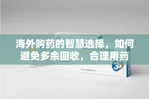 洛阳海外购药的智慧选择，如何避免多余回收，合理用药