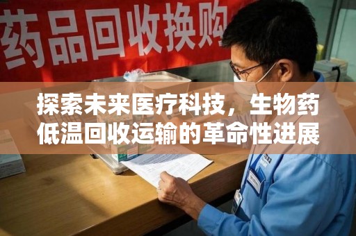 洛阳探索未来医疗科技，生物药低温回收运输的革命性进展