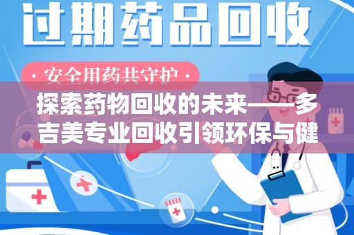 洛阳探索药物回收的未来——多吉美专业回收引领环保与健康新趋势