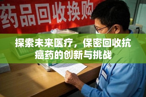 洛阳探索未来医疗，保密回收抗癌药的创新与挑战