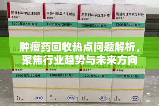洛阳肿瘤药回收热点问题解析，聚焦行业趋势与未来方向