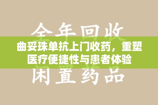 洛阳曲妥珠单抗上门收药，重塑医疗便捷性与患者体验