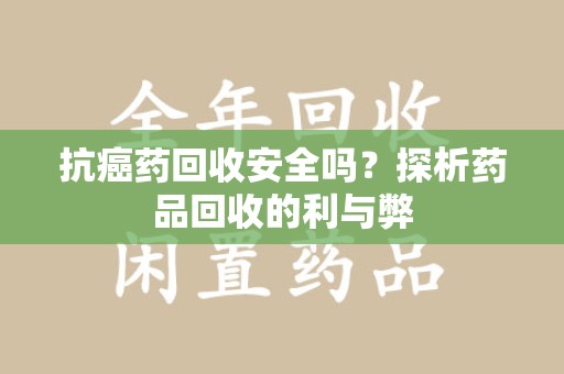 洛阳抗癌药回收安全吗？探析药品回收的利与弊
