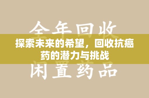 洛阳探索未来的希望，回收抗癌药的潜力与挑战