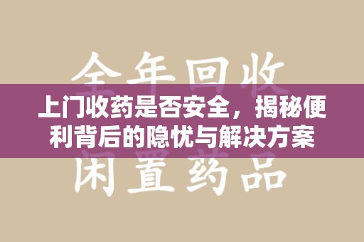 洛阳上门收药是否安全，揭秘便利背后的隐忧与解决方案
