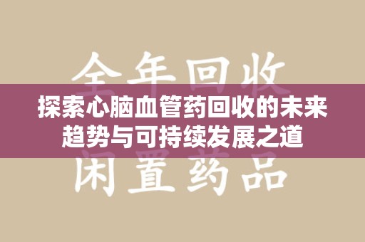 洛阳探索心脑血管药回收的未来趋势与可持续发展之道
