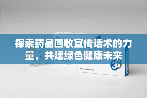 洛阳探索药品回收宣传话术的力量，共建绿色健康未来