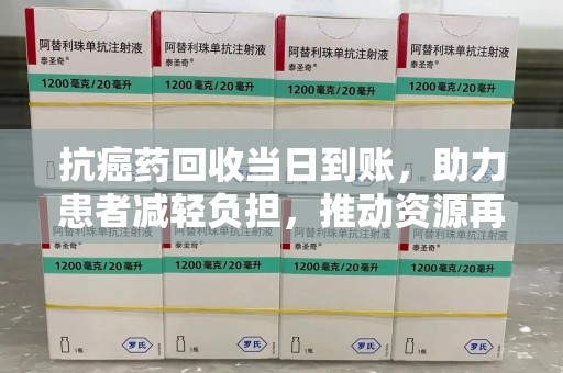 洛阳抗癌药回收当日到账，助力患者减轻负担，推动资源再利用
