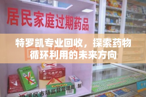 洛阳特罗凯专业回收，探索药物循环利用的未来方向