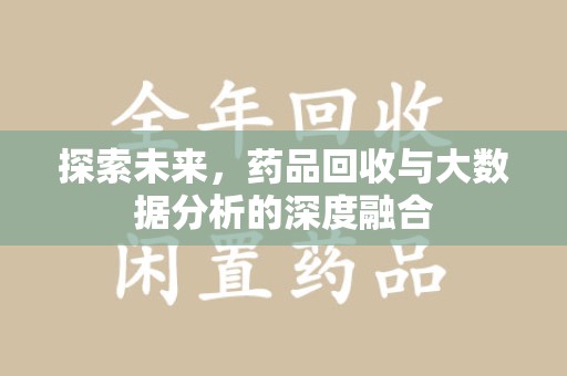 洛阳探索未来，药品回收与大数据分析的深度融合
