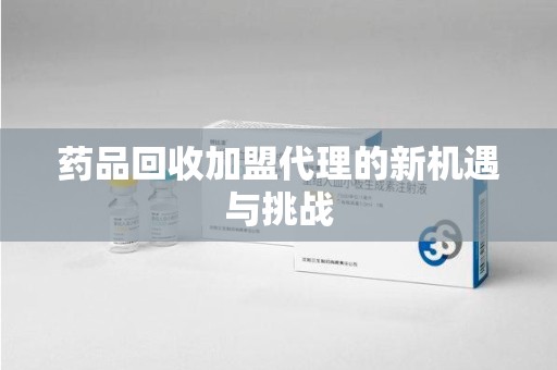 洛阳药品回收加盟代理的新机遇与挑战