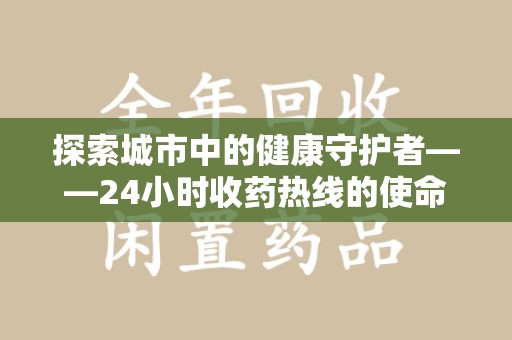 洛阳探索城市中的健康守护者——24小时收药热线的使命与意义