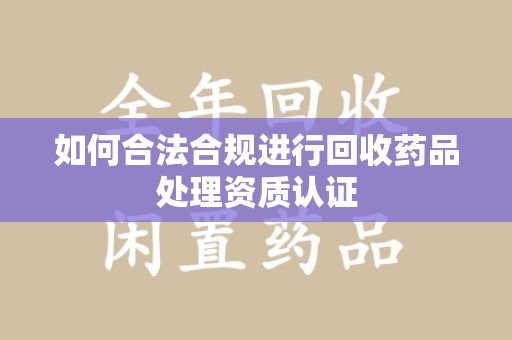 洛阳如何合法合规进行回收药品处理资质认证