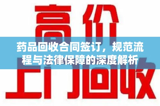 洛阳药品回收合同签订，规范流程与法律保障的深度解析
